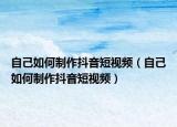 自己如何制作抖音短视频（自己如何制作抖音短视频）