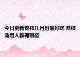 今日更新荔枝几月份最好吃 荔枝适用人群有哪些