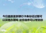 今日最新更新银行卡身份证过期可以异地办理吗 这些信息可以帮到你