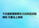 今日最新更新新生儿吐奶后还能喂吗 不要马上再喂
