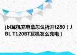 jbl耳机充电盒怎么拆开t280（JBL T120BT耳机怎么充电）