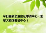 今日更新波兰签证申请中心（加拿大领馆签证中心）