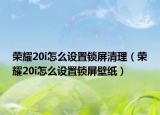 荣耀20i怎么设置锁屏清理（荣耀20i怎么设置锁屏壁纸）