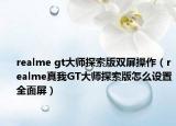 realme gt大师探索版双屏操作（realme真我GT大师探索版怎么设置全面屏）