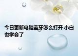 今日更新电脑蓝牙怎么打开 小白也学会了