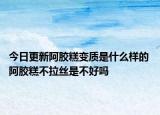 今日更新阿胶糕变质是什么样的 阿胶糕不拉丝是不好吗