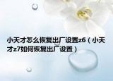 小天才怎么恢复出厂设置z6（小天才z7如何恢复出厂设置）