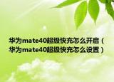 华为mate40超级快充怎么开启（华为mate40超级快充怎么设置）