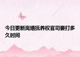 今日更新离婚抚养权官司要打多久时间