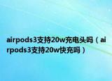 airpods3支持20w充电头吗（airpods3支持20w快充吗）