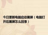 今日更新电脑启动黑屏（电脑打开后黑屏怎么回事）