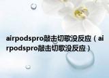 airpodspro敲击切歌没反应（airpodspro敲击切歌没反应）