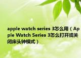 apple watch series 3怎么用（Apple Watch Series 3怎么打开或关闭床头钟模式）