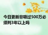 今日更新非吸过500万必须判3年以上吗