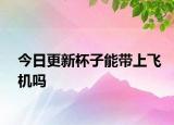 今日更新杯子能带上飞机吗