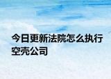 今日更新法院怎么执行空壳公司