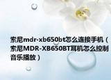 索尼mdr-xb650bt怎么连接手机（索尼MDR-XB650BT耳机怎么控制音乐播放）