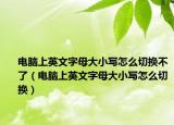 电脑上英文字母大小写怎么切换不了（电脑上英文字母大小写怎么切换）