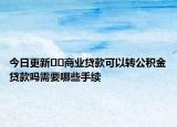 今日更新﻿﻿商业贷款可以转公积金贷款吗需要哪些手续