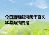 今日更新瀚海阑干百丈冰瀚海指的是