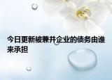 今日更新被兼并企业的债务由谁来承担
