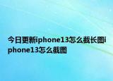 今日更新iphone13怎么截长图iphone13怎么截图