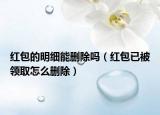 红包的明细能删除吗（红包已被领取怎么删除）