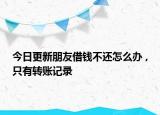 今日更新朋友借钱不还怎么办 ,只有转账记录