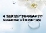 今日最新更新广东暴雨街头积水市民骑车如渡河 未来强降雨仍持续