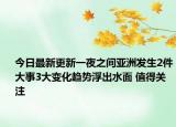 今日最新更新一夜之间亚洲发生2件大事3大变化趋势浮出水面 值得关注