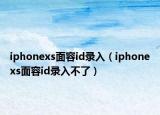 iphonexs面容id录入（iphonexs面容id录入不了）