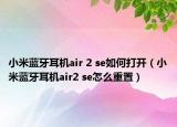 小米蓝牙耳机air 2 se如何打开（小米蓝牙耳机air2 se怎么重置）