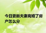 今日更新夫妻离婚了房产怎么分
