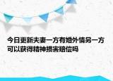 今日更新夫妻一方有婚外情另一方可以获得精神损害赔偿吗