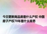 今日更新商品房是什么产权 中国房子产权70年是什么意思