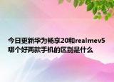 今日更新华为畅享20和realmev5哪个好两款手机的区别是什么
