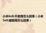 小米6nfc不能用怎么回事（小米5nfc被禁用怎么回事）