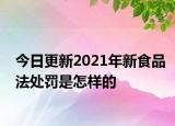 今日更新2021年新食品法处罚是怎样的