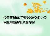 今日更新﻿﻿工资2000交多少公积金呢应该怎么查询呢