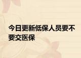 今日更新低保人员要不要交医保
