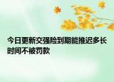 今日更新交强险到期能推迟多长时间不被罚款