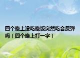 四个晚上没吃晚饭突然吃会反弹吗（四个晚上打一字）