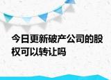 今日更新破产公司的股权可以转让吗