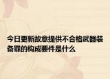 今日更新故意提供不合格武器装备罪的构成要件是什么