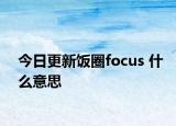 今日更新饭圈focus 什么意思