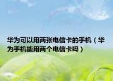华为可以用两张电信卡的手机（华为手机能用两个电信卡吗）