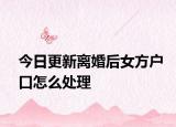 今日更新离婚后女方户口怎么处理