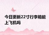 今日更新22寸行李箱能上飞机吗