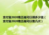 支付宝2020集五福可以领多少钱（支付宝2020集五福可以集几次）