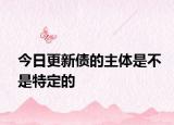 今日更新债的主体是不是特定的